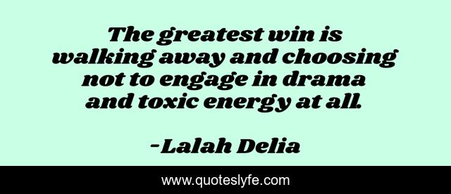 The greatest win is walking away and choosing not to engage in drama and toxic energy at all.