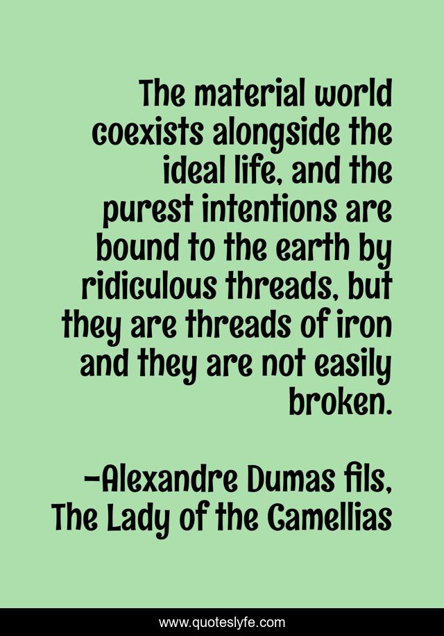 The material world coexists alongside the ideal life, and the purest intentions are bound to the earth by ridiculous threads, but they are threads of iron and they are not easily broken.
