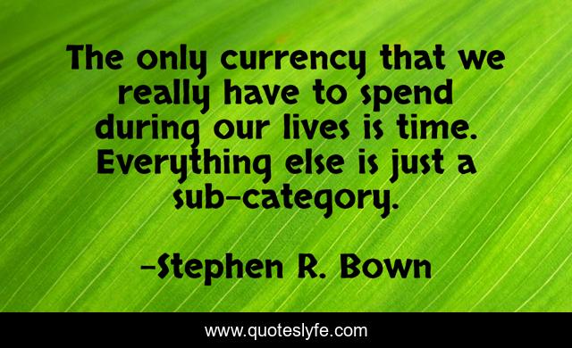 The only currency that we really have to spend during our lives is time. Everything else is just a sub-category.