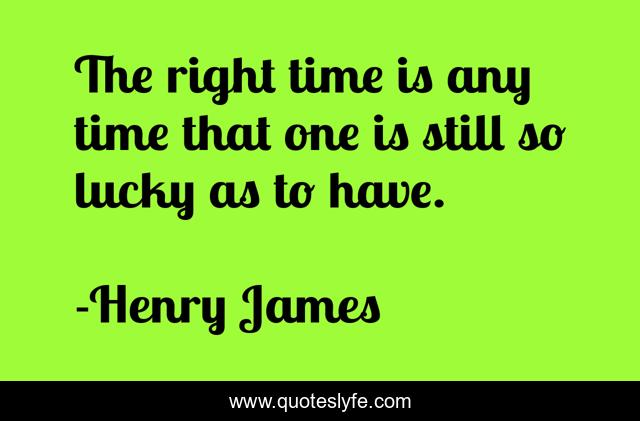 The right time is any time that one is still so lucky as to have.
