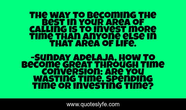 The way to becoming the best in your area of calling is to invest more time than anyone else in that area of life.