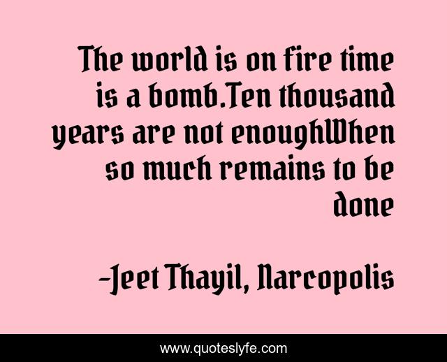 The world is on fire time is a bomb.Ten thousand years are not enoughWhen so much remains to be done