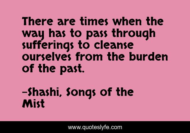 There are times when the way has to pass through sufferings to cleanse ourselves from the burden of the past.