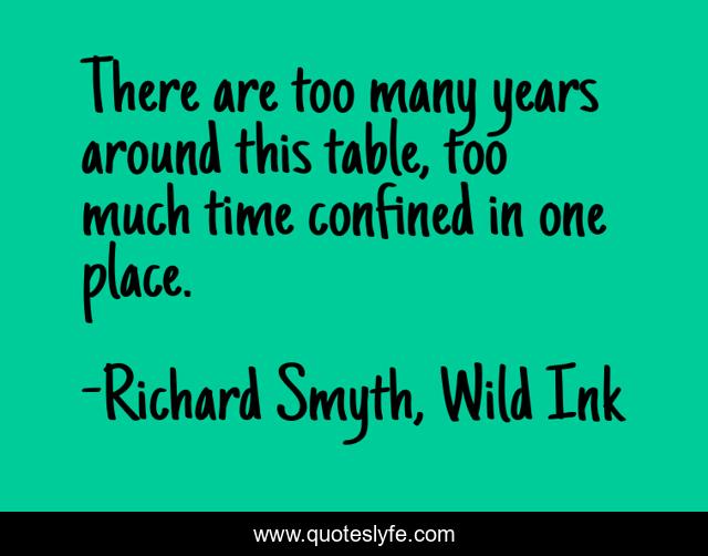 There are too many years around this table, too much time confined in one place.