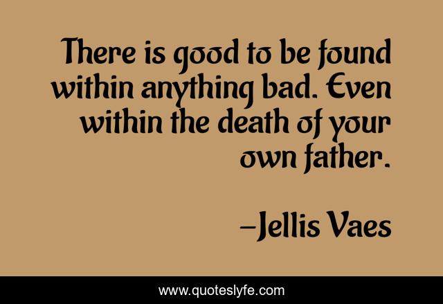 There is good to be found within anything bad. Even within the death of your own father.