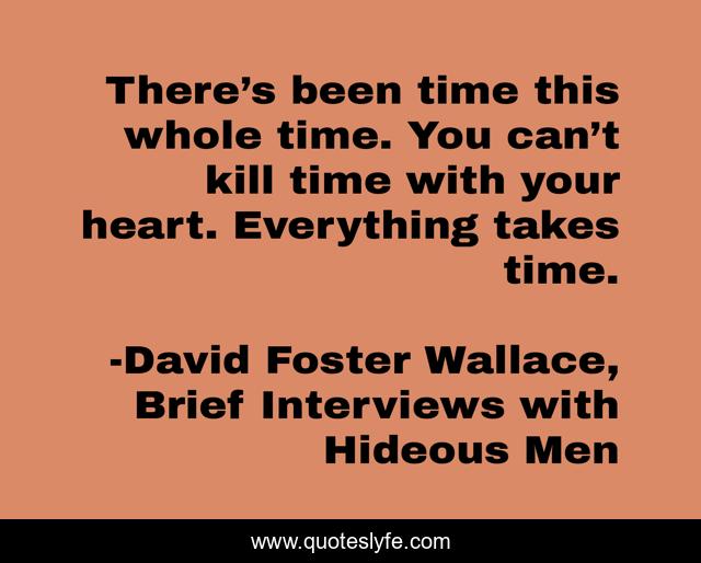 There’s been time this whole time. You can’t kill time with your heart. Everything takes time.