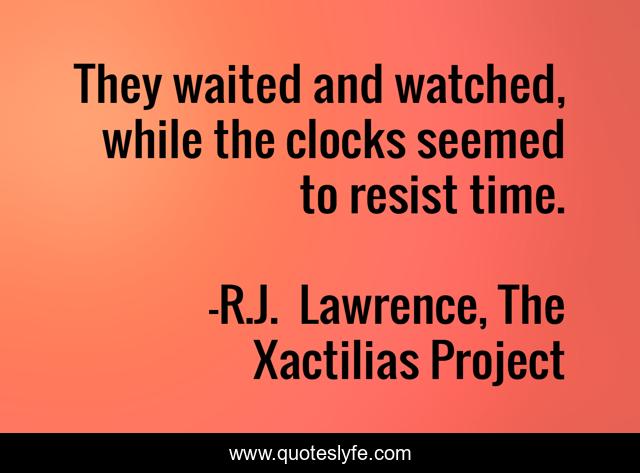 They waited and watched, while the clocks seemed to resist time.