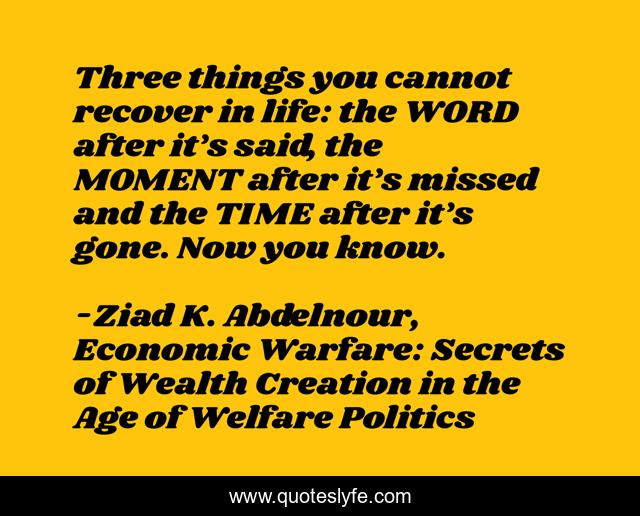 Three things you cannot recover in life: the WORD after it’s said, the MOMENT after it’s missed and the TIME after it’s gone. Now you know.