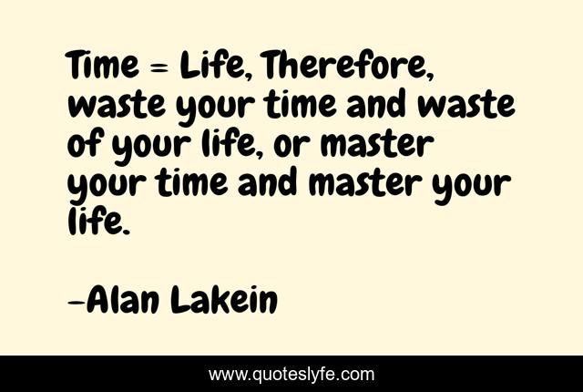 Time = Life, Therefore, waste your time and waste of your life, or master your time and master your life.