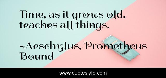 Time, as it grows old, teaches all things.