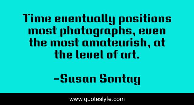 Time eventually positions most photographs, even the most amateurish, at the level of art.