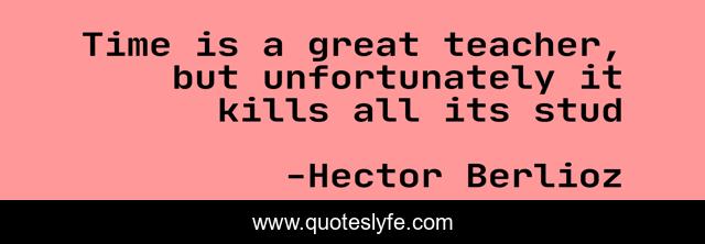 Time is a great teacher, but unfortunately it kills all its stud