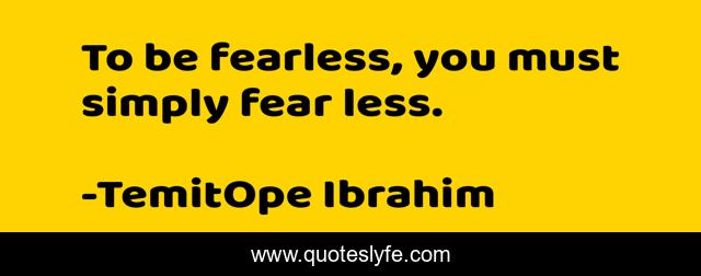 To be fearless, you must simply fear less.
