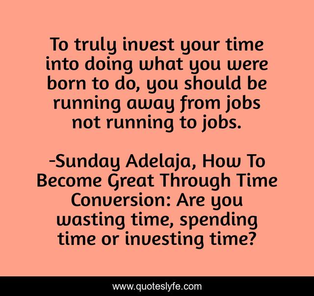 To truly invest your time into doing what you were born to do, you should be running away from jobs not running to jobs.