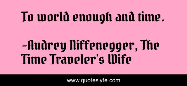 To world enough and time.