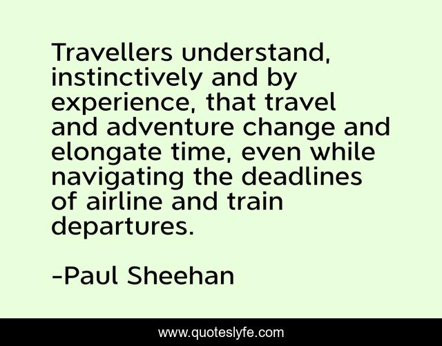 Travellers understand, instinctively and by experience, that travel and adventure change and elongate time, even while navigating the deadlines of airline and train departures.