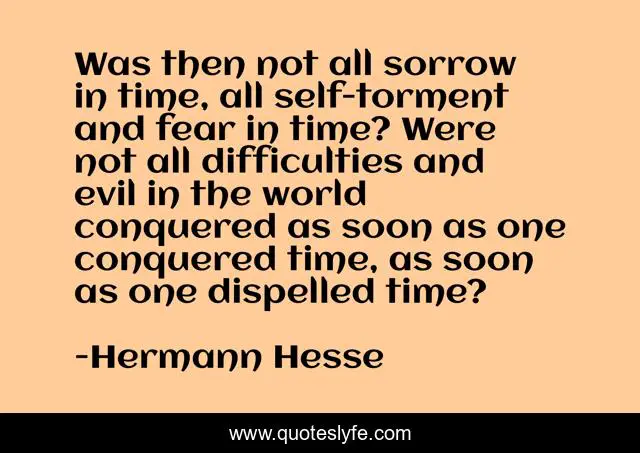 Was then not all sorrow in time, all self-torment and fear in time? Were not all difficulties and evil in the world conquered as soon as one conquered time, as soon as one dispelled time?