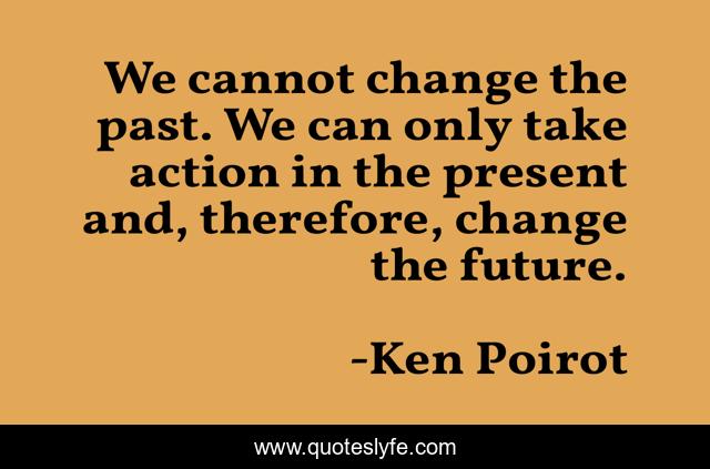 We cannot change the past. We can only take action in the present and, therefore, change the future.