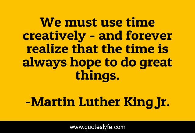 We must use time creatively - and forever realize that the time is always hope to do great things.