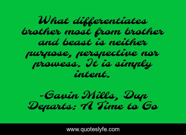What differentiates brother most from brother and beast is neither purpose, perspective nor prowess. It is simply intent.
