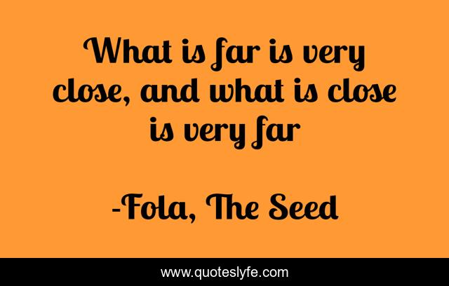 What is far is very close, and what is close is very far