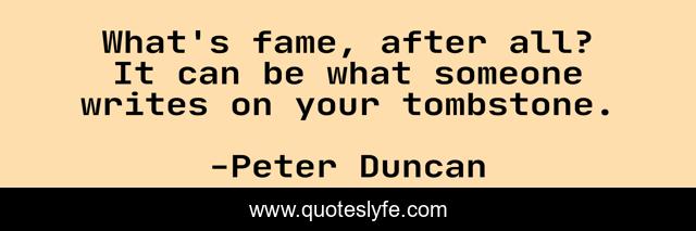 What's fame, after all? It can be what someone writes on your tombstone.