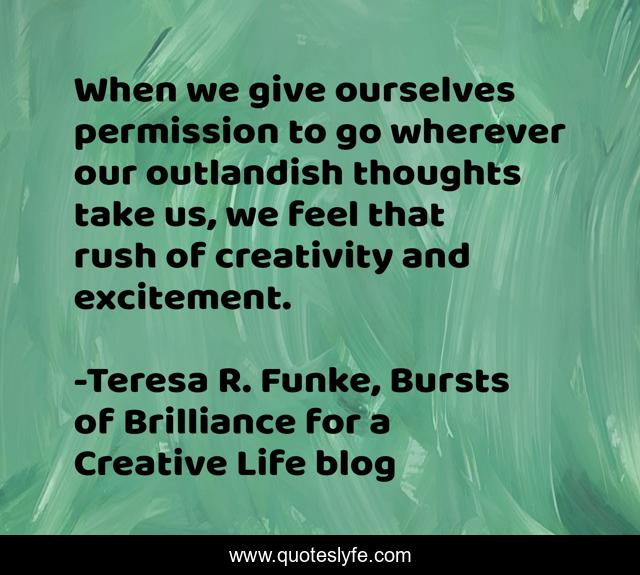 When we give ourselves permission to go wherever our outlandish thoughts take us, we feel that rush of creativity and excitement.