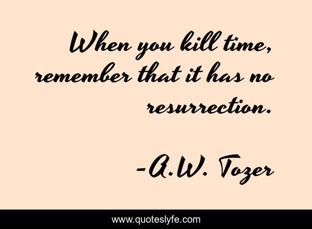 When you kill time, remember that it has no resurrection.