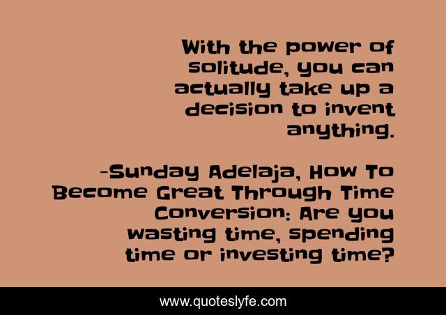 With the power of solitude, you can actually take up a decision to invent anything.