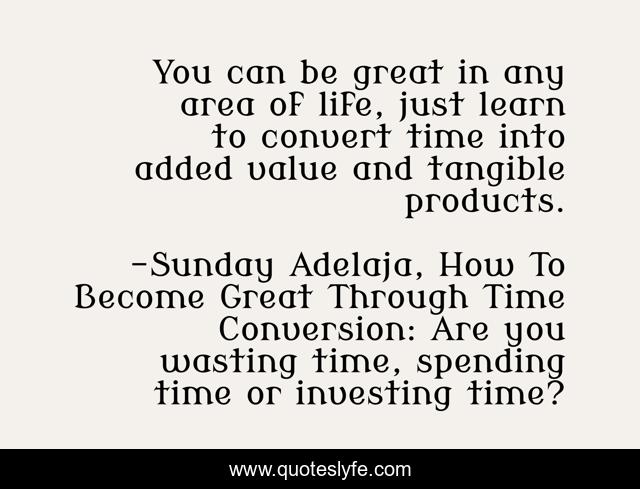 You can be great in any area of life, just learn to convert time into added value and tangible products.