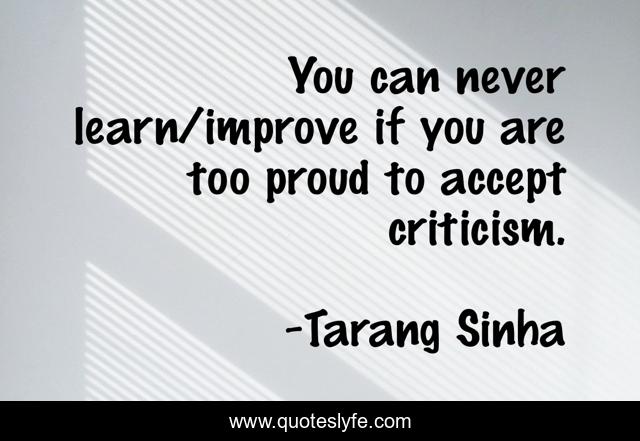 You can never learn/improve if you are too proud to accept criticism.