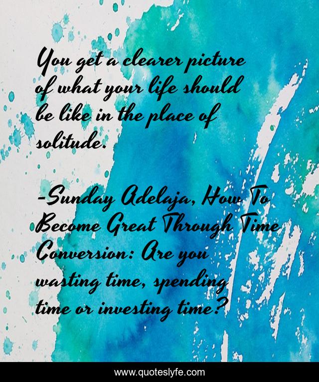 You get a clearer picture of what your life should be like in the place of solitude.