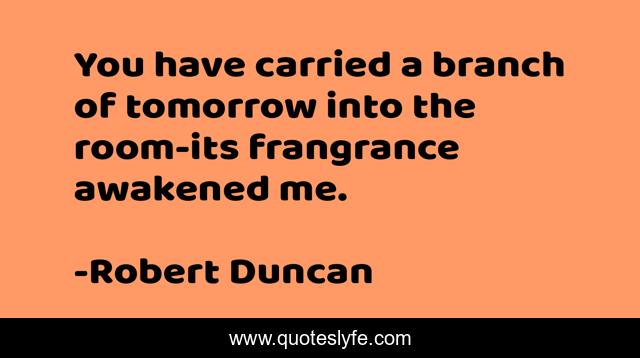 You have carried a branch of tomorrow into the room-its frangrance awakened me.