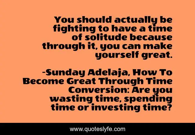 You should actually be fighting to have a time of solitude because through it, you can make yourself great.