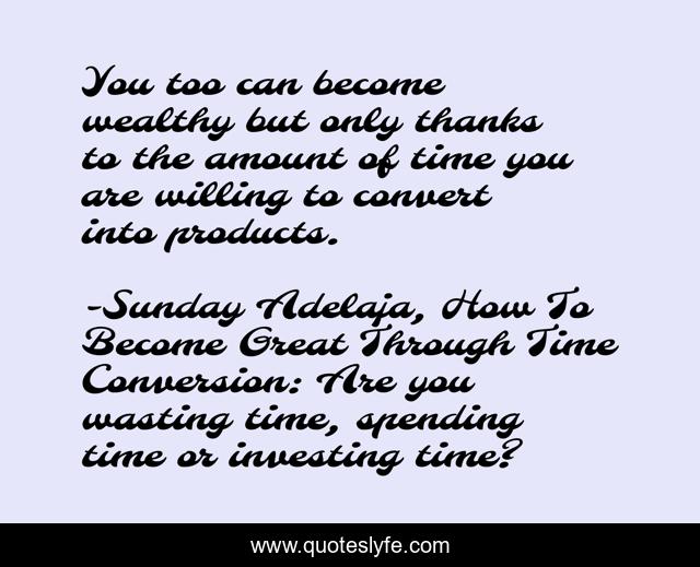 You too can become wealthy but only thanks to the amount of time you are willing to convert into products.