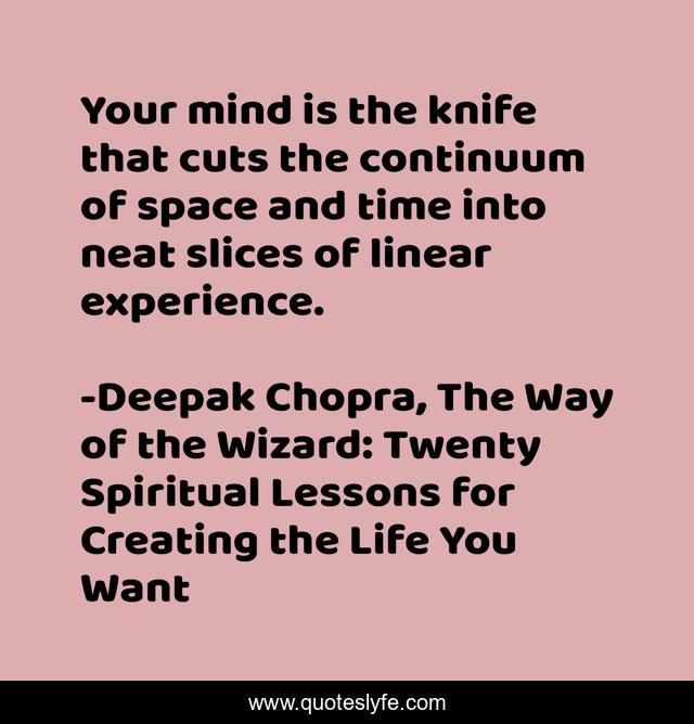Your mind is the knife that cuts the continuum of space and time into neat slices of linear experience.
