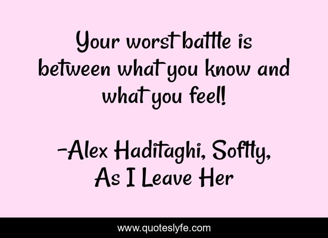 Your worst battle is between what you know and what you feel!