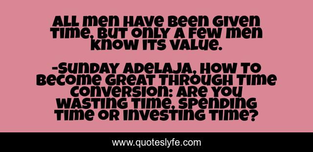 All men have been given time, but only a few men know its value.