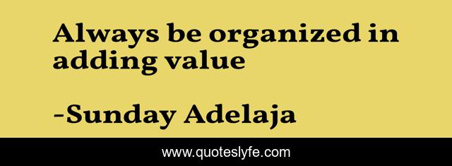 Always be organized in adding value