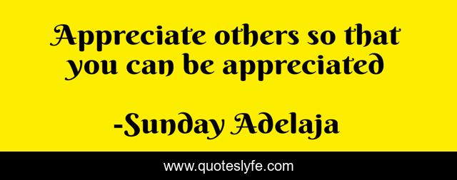 Appreciate others so that you can be appreciated