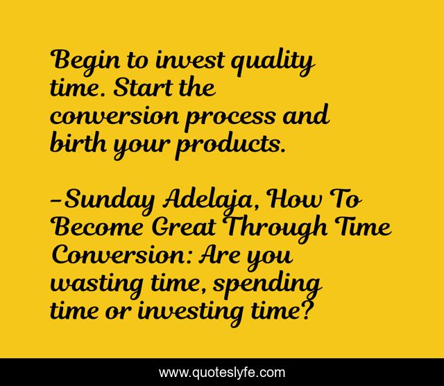 Begin to invest quality time. Start the conversion process and birth your products.