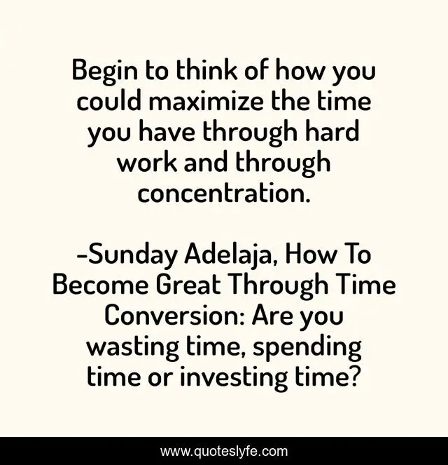Begin to think of how you could maximize the time you have through hard work and through concentration.