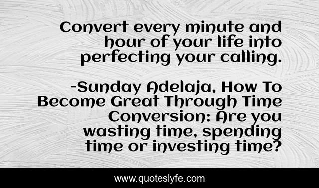 Convert every minute and hour of your life into perfecting your calling.