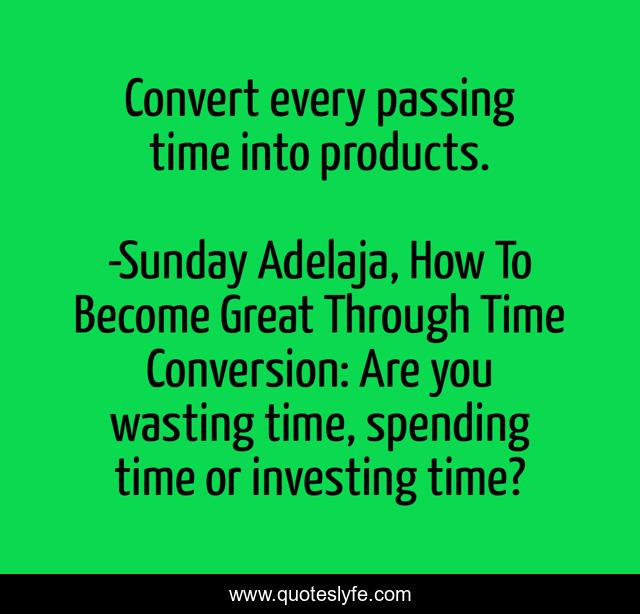 Convert every passing time into products.
