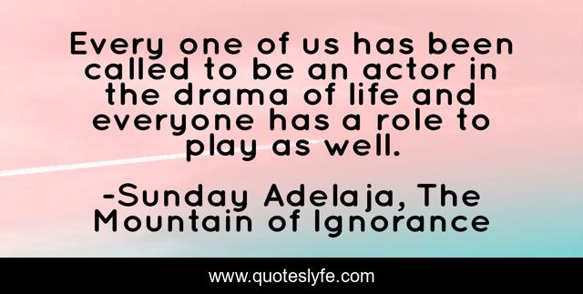Every one of us has been called to be an actor in the drama of life and everyone has a role to play as well.