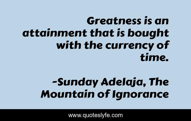 Greatness is an attainment that is bought with the currency of time.