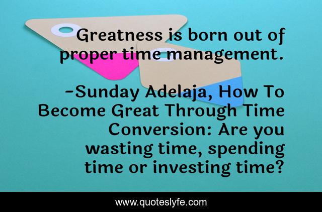 Greatness is born out of proper time management.