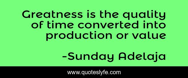 Greatness is the quality of time converted into production or value
