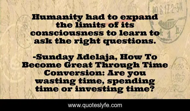 Humanity had to expand the limits of its consciousness to learn to ask the right questions.