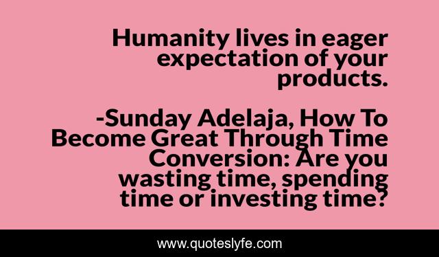 Humanity lives in eager expectation of your products.